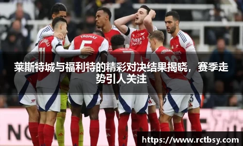 莱斯特城与福利特的精彩对决结果揭晓，赛季走势引人关注