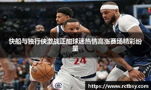 快船与独行侠激战正酣球迷热情高涨赛场精彩纷呈