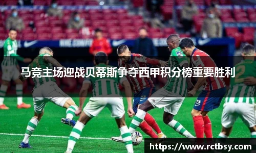 马竞主场迎战贝蒂斯争夺西甲积分榜重要胜利