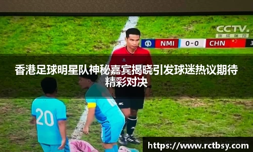香港足球明星队神秘嘉宾揭晓引发球迷热议期待精彩对决