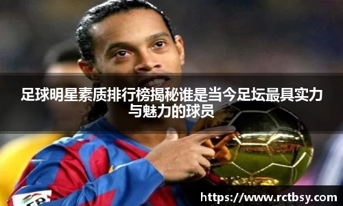 足球明星素质排行榜揭秘谁是当今足坛最具实力与魅力的球员