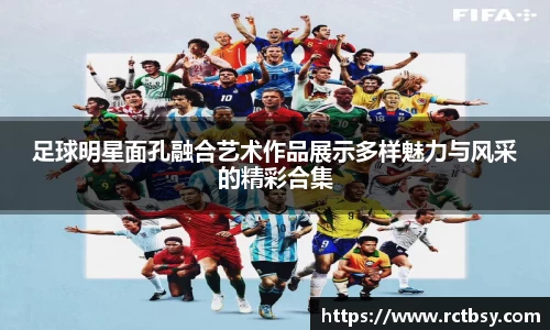 足球明星面孔融合艺术作品展示多样魅力与风采的精彩合集